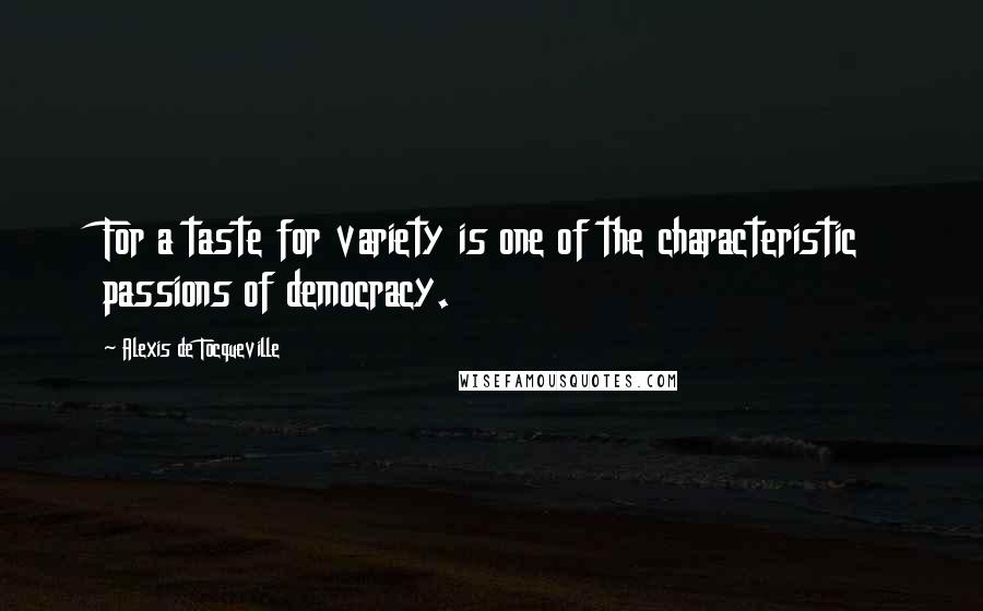 Alexis De Tocqueville Quotes: For a taste for variety is one of the characteristic passions of democracy.