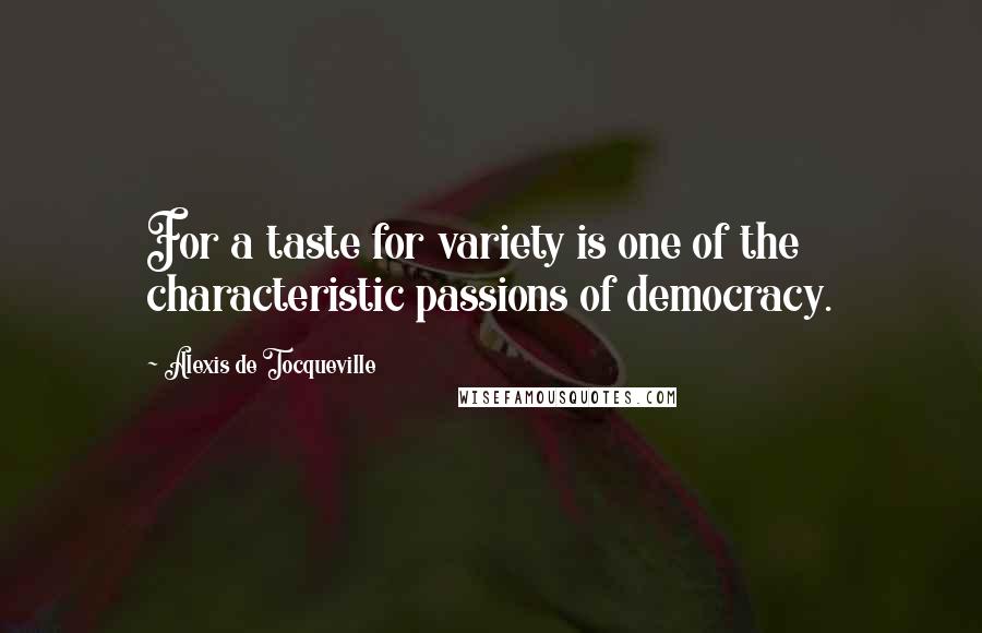 Alexis De Tocqueville Quotes: For a taste for variety is one of the characteristic passions of democracy.