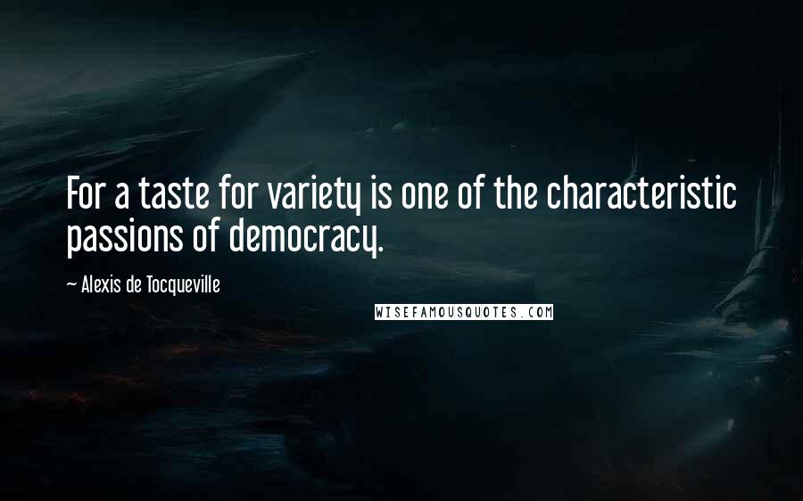 Alexis De Tocqueville Quotes: For a taste for variety is one of the characteristic passions of democracy.