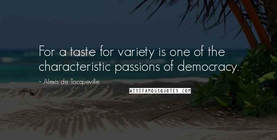 Alexis De Tocqueville Quotes: For a taste for variety is one of the characteristic passions of democracy.