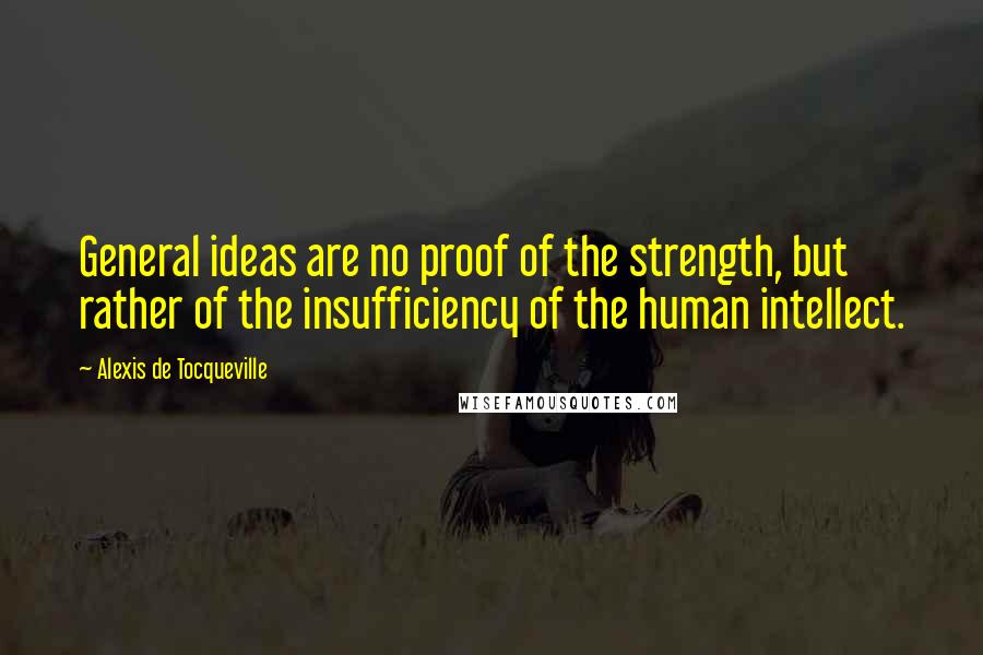 Alexis De Tocqueville Quotes: General ideas are no proof of the strength, but rather of the insufficiency of the human intellect.