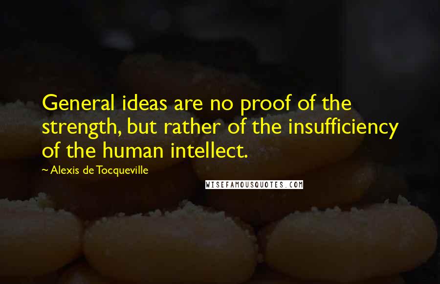 Alexis De Tocqueville Quotes: General ideas are no proof of the strength, but rather of the insufficiency of the human intellect.