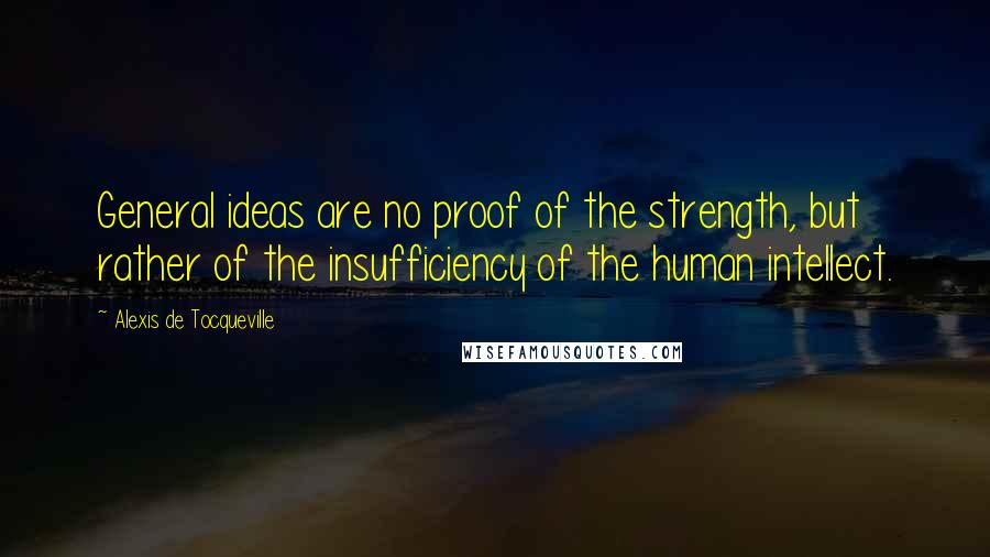 Alexis De Tocqueville Quotes: General ideas are no proof of the strength, but rather of the insufficiency of the human intellect.