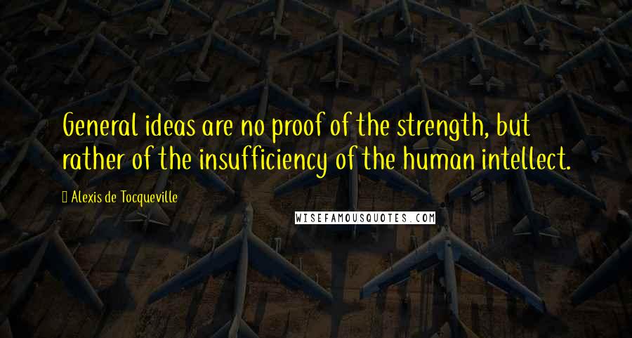 Alexis De Tocqueville Quotes: General ideas are no proof of the strength, but rather of the insufficiency of the human intellect.