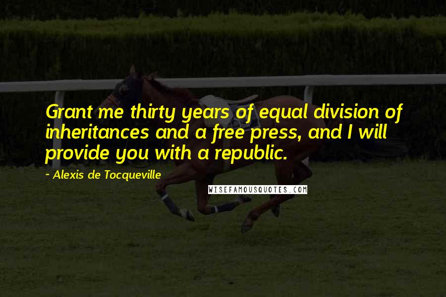 Alexis De Tocqueville Quotes: Grant me thirty years of equal division of inheritances and a free press, and I will provide you with a republic.