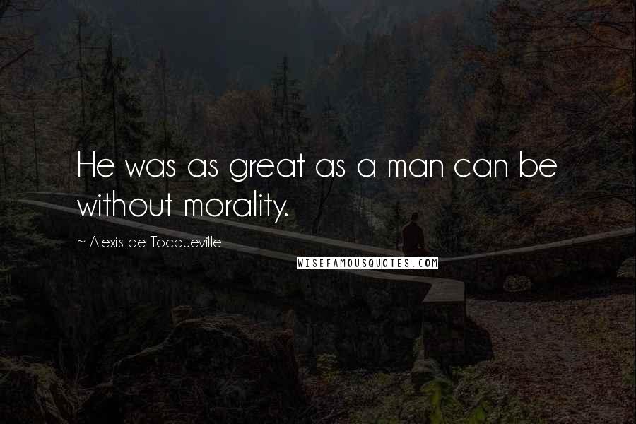Alexis De Tocqueville Quotes: He was as great as a man can be without morality.