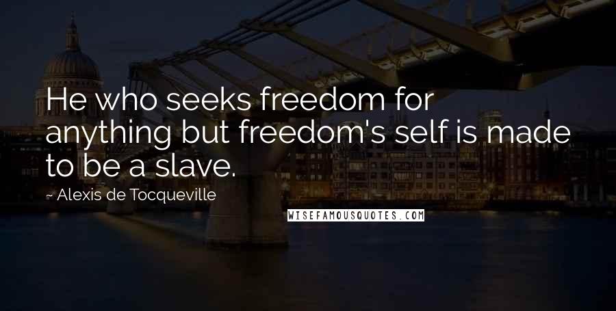 Alexis De Tocqueville Quotes: He who seeks freedom for anything but freedom's self is made to be a slave.