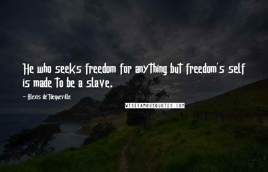 Alexis De Tocqueville Quotes: He who seeks freedom for anything but freedom's self is made to be a slave.