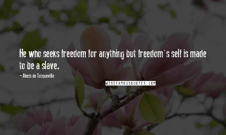 Alexis De Tocqueville Quotes: He who seeks freedom for anything but freedom's self is made to be a slave.