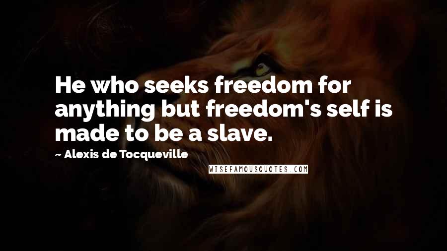 Alexis De Tocqueville Quotes: He who seeks freedom for anything but freedom's self is made to be a slave.