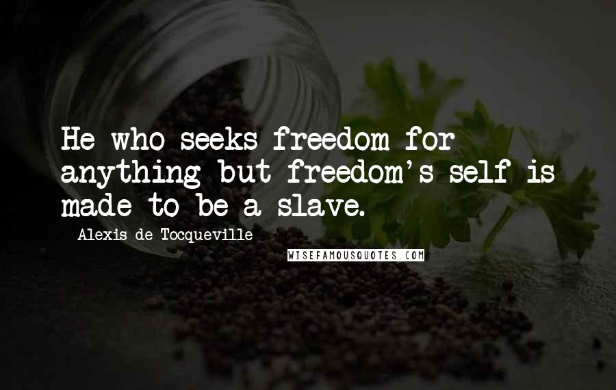 Alexis De Tocqueville Quotes: He who seeks freedom for anything but freedom's self is made to be a slave.