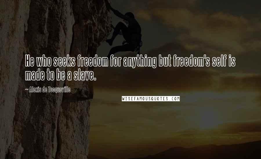 Alexis De Tocqueville Quotes: He who seeks freedom for anything but freedom's self is made to be a slave.