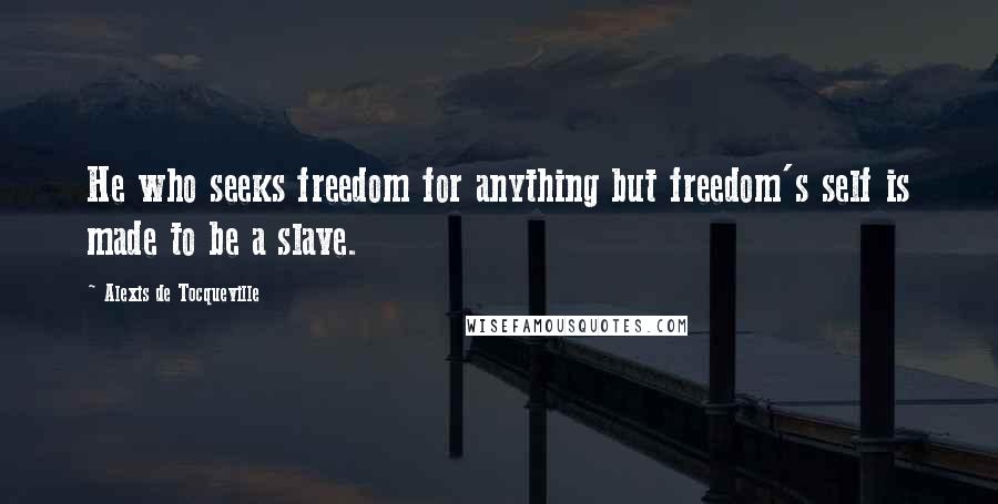 Alexis De Tocqueville Quotes: He who seeks freedom for anything but freedom's self is made to be a slave.