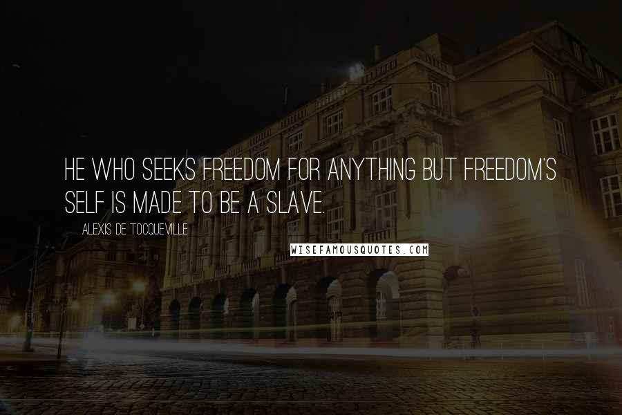 Alexis De Tocqueville Quotes: He who seeks freedom for anything but freedom's self is made to be a slave.
