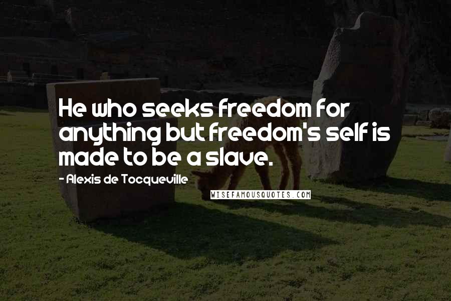 Alexis De Tocqueville Quotes: He who seeks freedom for anything but freedom's self is made to be a slave.