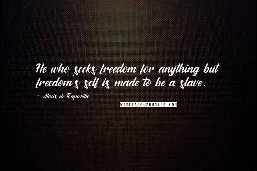 Alexis De Tocqueville Quotes: He who seeks freedom for anything but freedom's self is made to be a slave.