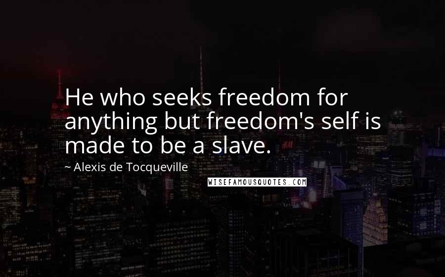 Alexis De Tocqueville Quotes: He who seeks freedom for anything but freedom's self is made to be a slave.