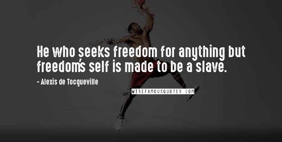 Alexis De Tocqueville Quotes: He who seeks freedom for anything but freedom's self is made to be a slave.