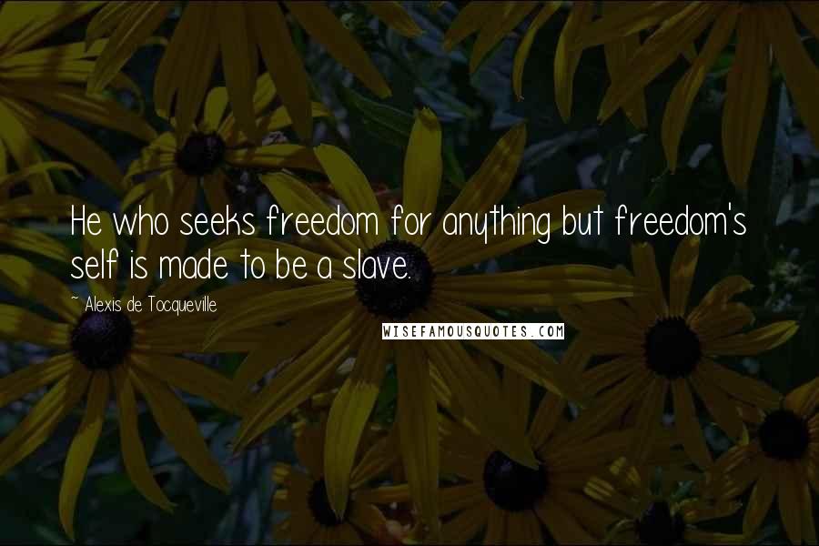 Alexis De Tocqueville Quotes: He who seeks freedom for anything but freedom's self is made to be a slave.