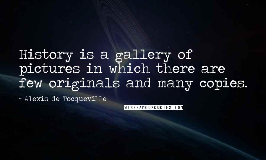 Alexis De Tocqueville Quotes: History is a gallery of pictures in which there are few originals and many copies.