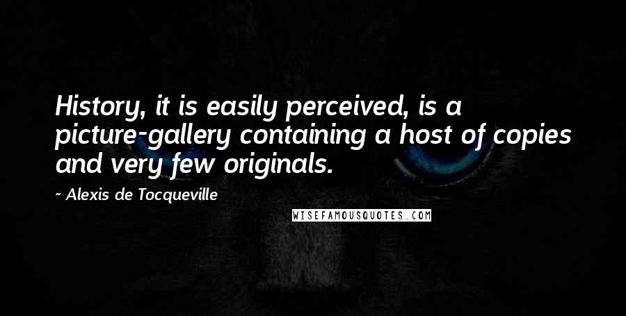 Alexis De Tocqueville Quotes: History, it is easily perceived, is a picture-gallery containing a host of copies and very few originals.