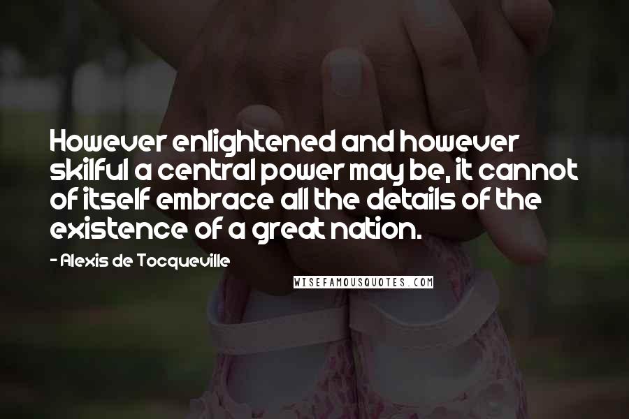 Alexis De Tocqueville Quotes: However enlightened and however skilful a central power may be, it cannot of itself embrace all the details of the existence of a great nation.
