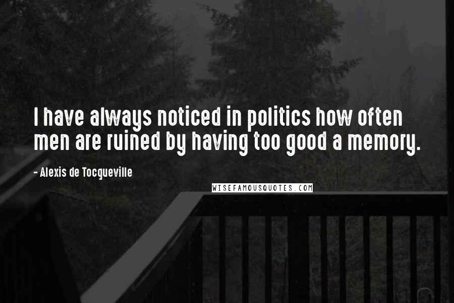 Alexis De Tocqueville Quotes: I have always noticed in politics how often men are ruined by having too good a memory.