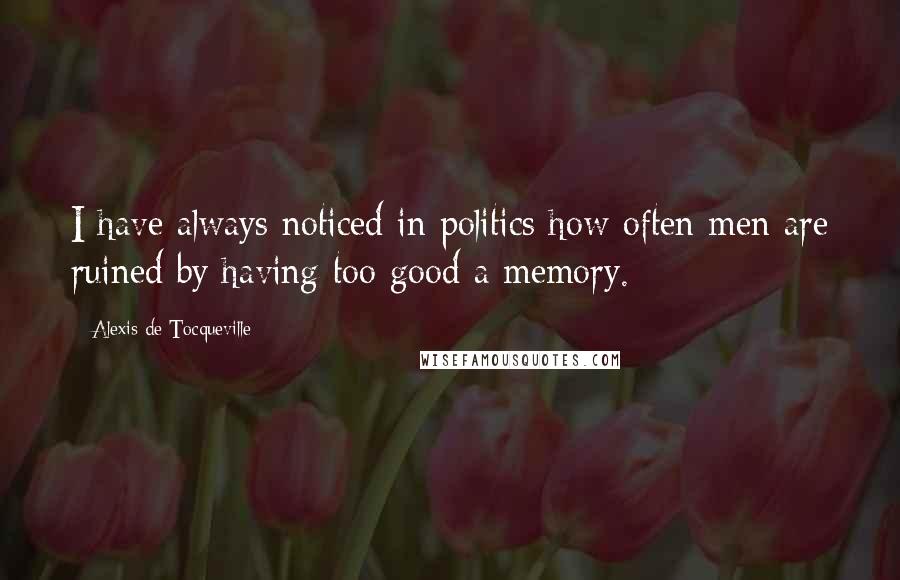 Alexis De Tocqueville Quotes: I have always noticed in politics how often men are ruined by having too good a memory.