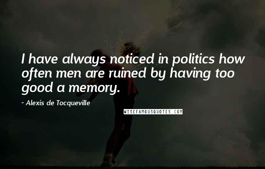 Alexis De Tocqueville Quotes: I have always noticed in politics how often men are ruined by having too good a memory.