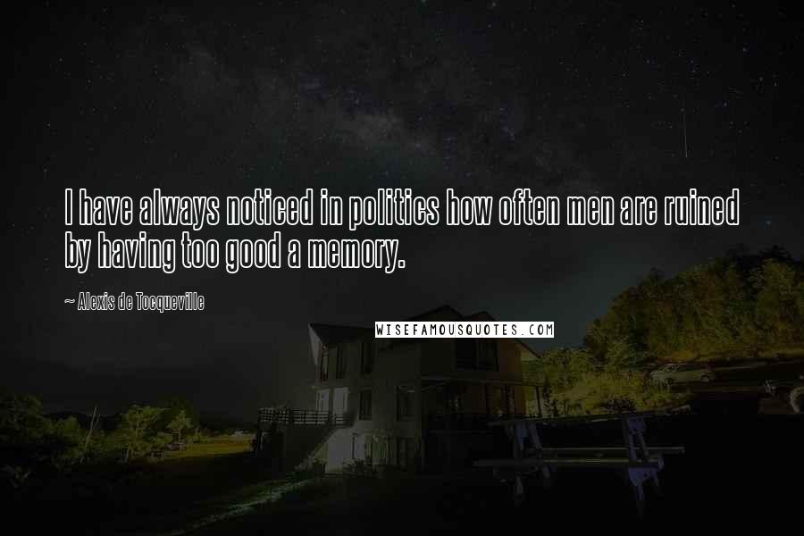 Alexis De Tocqueville Quotes: I have always noticed in politics how often men are ruined by having too good a memory.