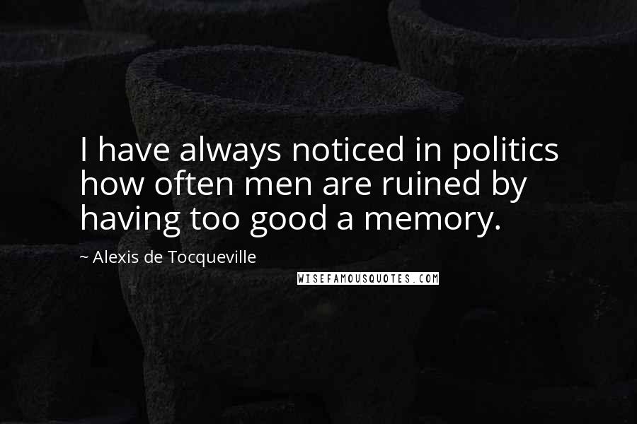 Alexis De Tocqueville Quotes: I have always noticed in politics how often men are ruined by having too good a memory.