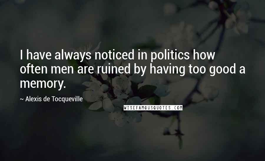 Alexis De Tocqueville Quotes: I have always noticed in politics how often men are ruined by having too good a memory.