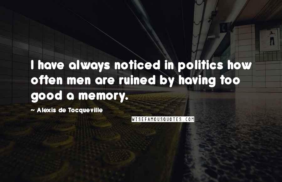 Alexis De Tocqueville Quotes: I have always noticed in politics how often men are ruined by having too good a memory.