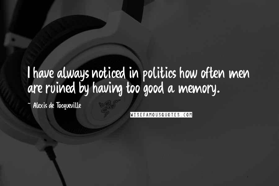 Alexis De Tocqueville Quotes: I have always noticed in politics how often men are ruined by having too good a memory.