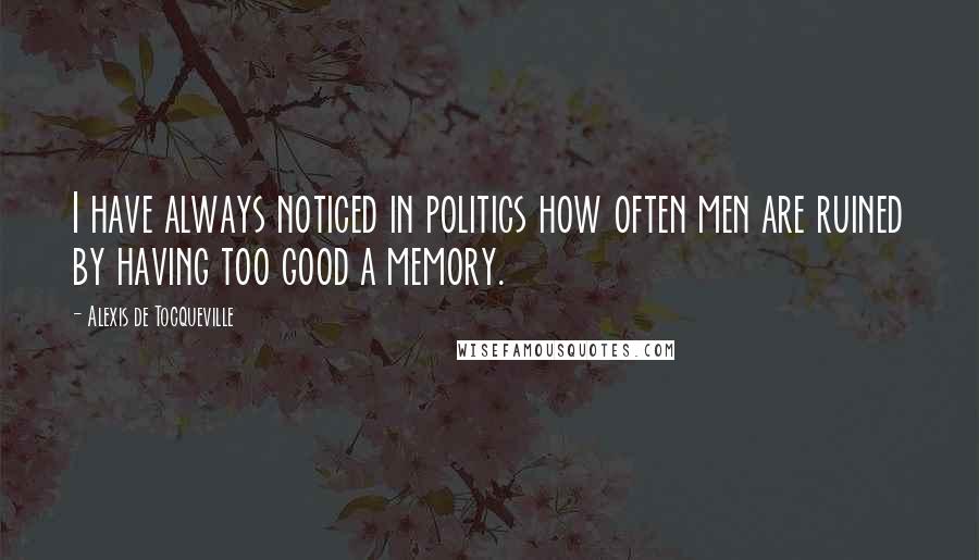 Alexis De Tocqueville Quotes: I have always noticed in politics how often men are ruined by having too good a memory.