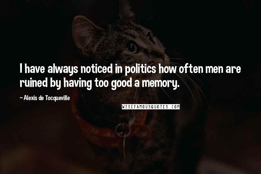 Alexis De Tocqueville Quotes: I have always noticed in politics how often men are ruined by having too good a memory.