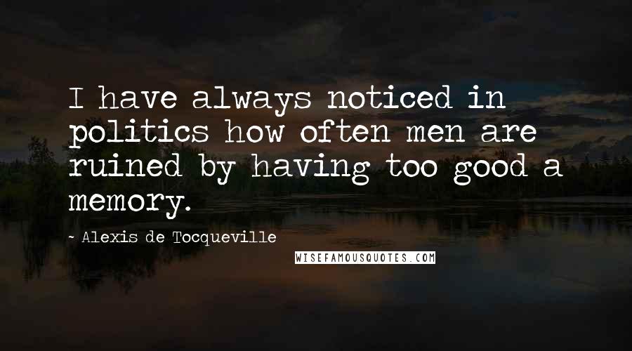 Alexis De Tocqueville Quotes: I have always noticed in politics how often men are ruined by having too good a memory.