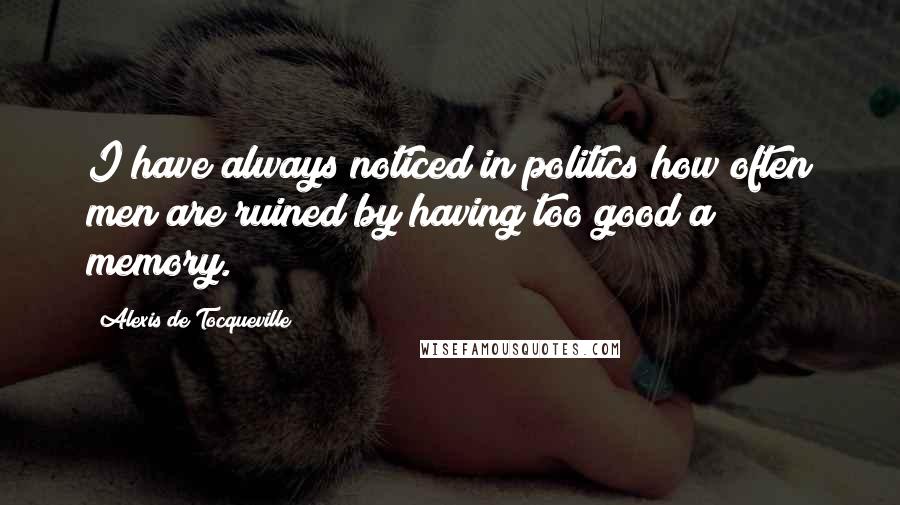 Alexis De Tocqueville Quotes: I have always noticed in politics how often men are ruined by having too good a memory.