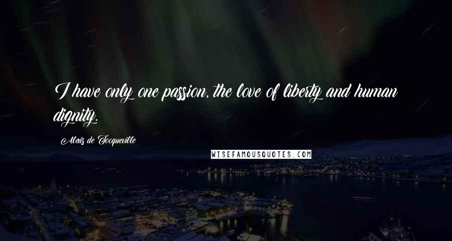 Alexis De Tocqueville Quotes: I have only one passion, the love of liberty and human dignity.
