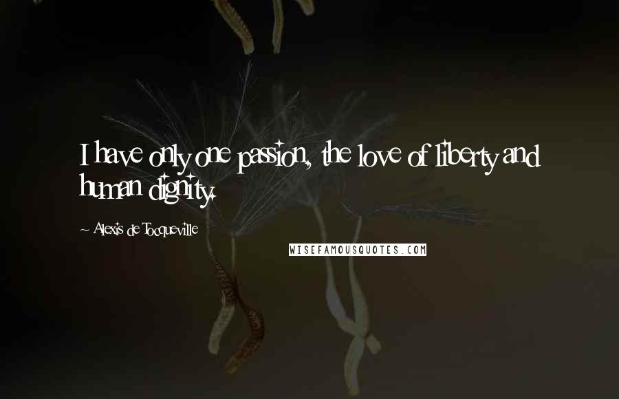 Alexis De Tocqueville Quotes: I have only one passion, the love of liberty and human dignity.