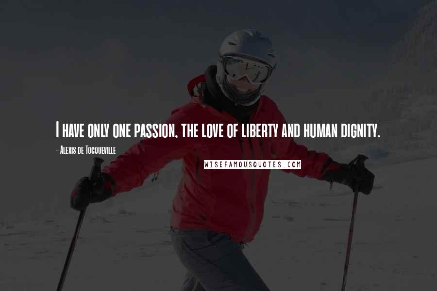 Alexis De Tocqueville Quotes: I have only one passion, the love of liberty and human dignity.