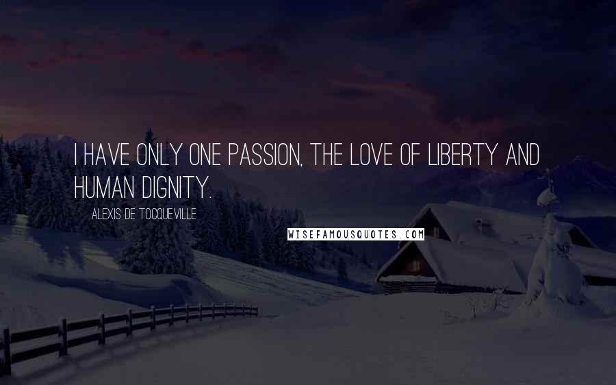 Alexis De Tocqueville Quotes: I have only one passion, the love of liberty and human dignity.