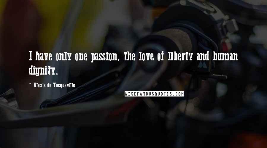 Alexis De Tocqueville Quotes: I have only one passion, the love of liberty and human dignity.