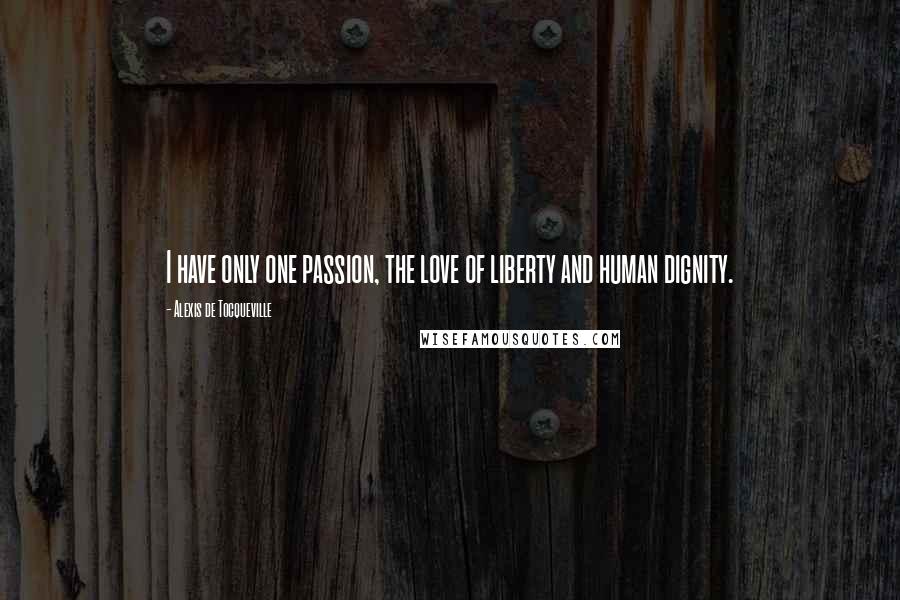Alexis De Tocqueville Quotes: I have only one passion, the love of liberty and human dignity.