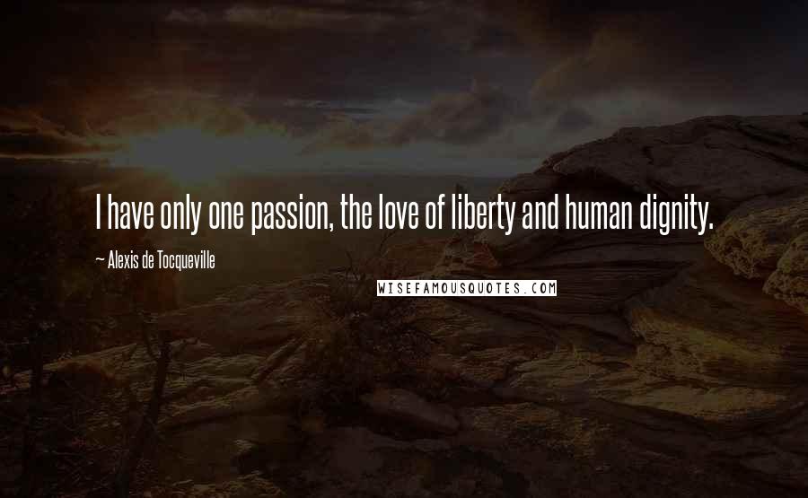 Alexis De Tocqueville Quotes: I have only one passion, the love of liberty and human dignity.