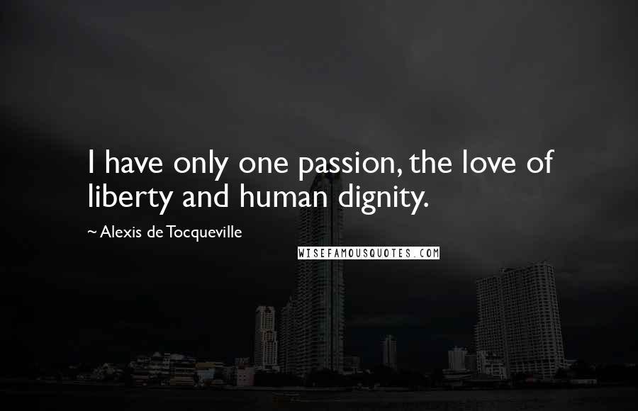 Alexis De Tocqueville Quotes: I have only one passion, the love of liberty and human dignity.