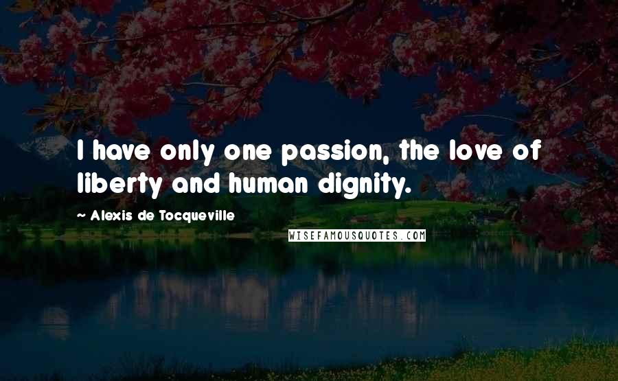 Alexis De Tocqueville Quotes: I have only one passion, the love of liberty and human dignity.