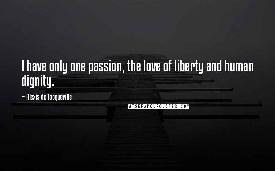 Alexis De Tocqueville Quotes: I have only one passion, the love of liberty and human dignity.