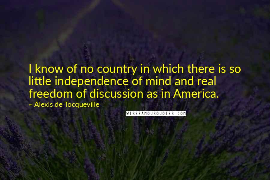 Alexis De Tocqueville Quotes: I know of no country in which there is so little independence of mind and real freedom of discussion as in America.