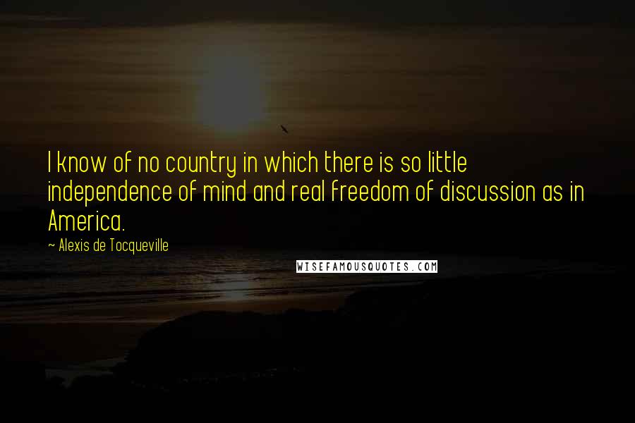 Alexis De Tocqueville Quotes: I know of no country in which there is so little independence of mind and real freedom of discussion as in America.